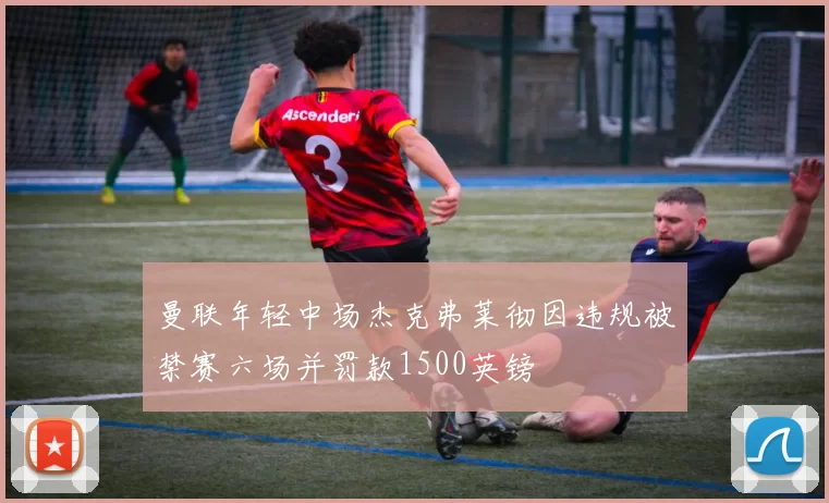 曼联年轻中场杰克弗莱彻因违规被禁赛六场并罚款1500英镑