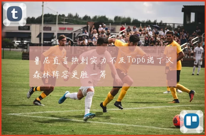 鲁尼直言热刺实力不及Top6诺丁汉森林阵容更胜一筹