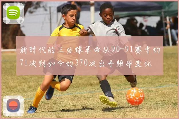 新时代的三分球革命从90-91赛季的71次到如今的370次出手频率变化