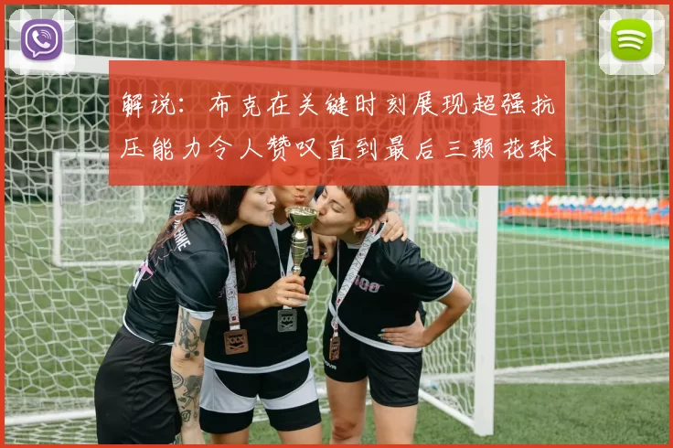 解说：布克在关键时刻展现超强抗压能力令人赞叹直到最后三颗花球前