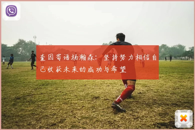 奎因寄语杨瀚森：坚持努力相信自己收获未来的成功与希望