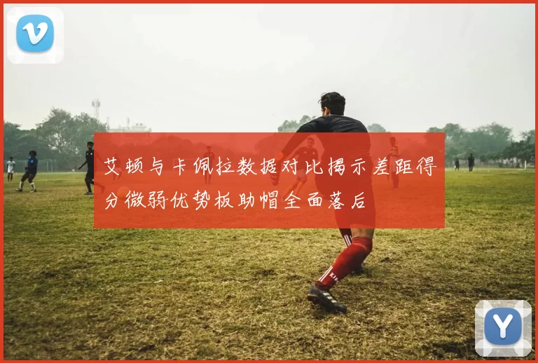 艾顿与卡佩拉数据对比揭示差距得分微弱优势板助帽全面落后