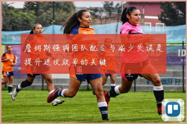 詹姆斯强调团队配合与减少失误是提升进攻效率的关键