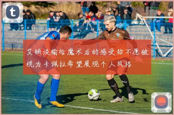 艾顿谈输给魔术后的感受称不愿被视为卡佩拉希望展现个人风格