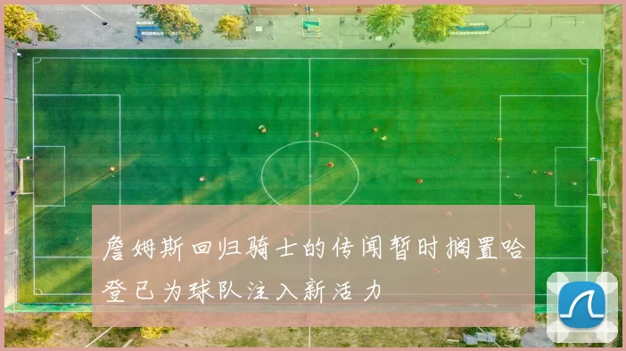 詹姆斯回归骑士的传闻暂时搁置哈登已为球队注入新活力