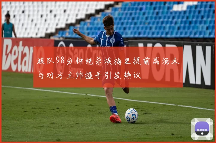 狼队98分钟绝杀埃梅里提前离场未与对方主帅握手引发热议