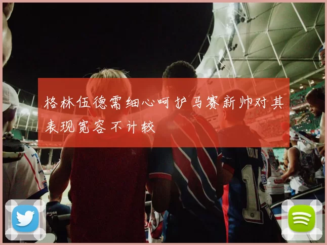 格林伍德需细心呵护马赛新帅对其表现宽容不计较