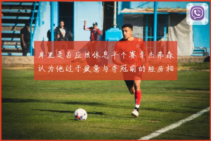 库里是否应该休息半个赛季杰弗森认为他过于疲惫与夺冠前的经历相似