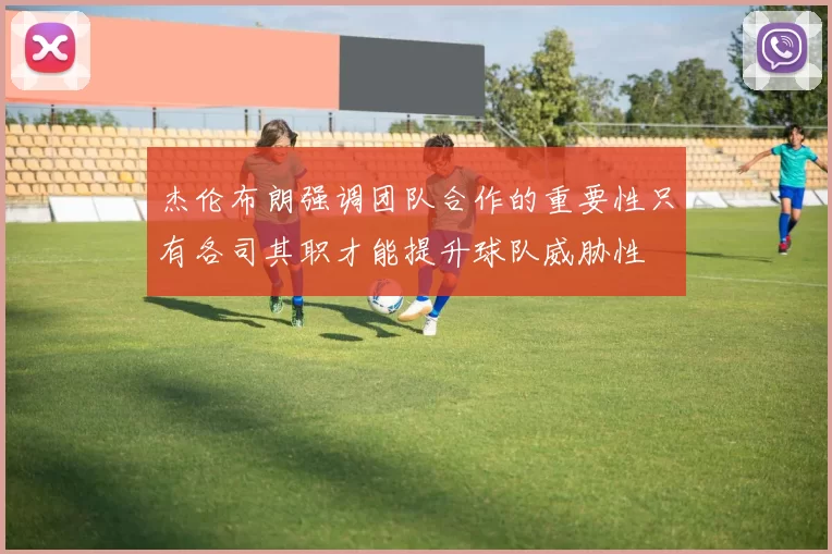 杰伦布朗强调团队合作的重要性只有各司其职才能提升球队威胁性