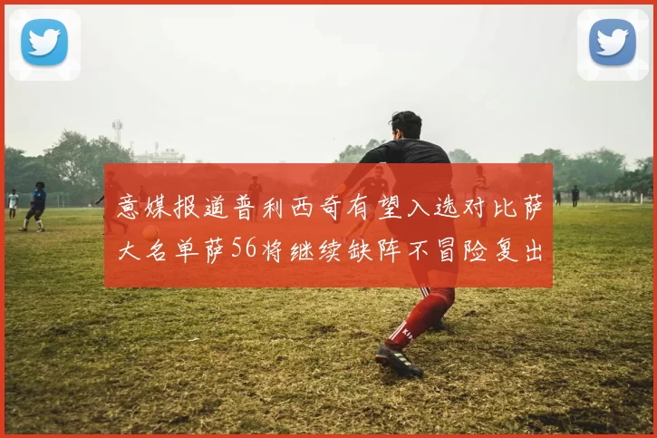 意媒报道普利西奇有望入选对比萨大名单萨56将继续缺阵不冒险复出