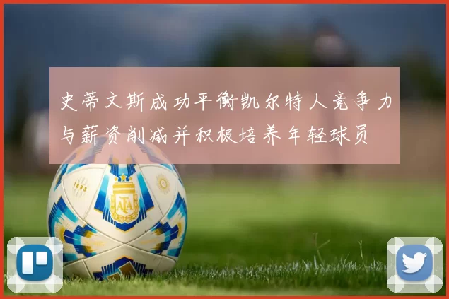 史蒂文斯成功平衡凯尔特人竞争力与薪资削减并积极培养年轻球员
