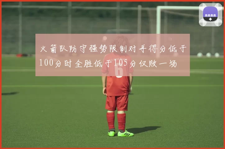 火箭队防守强势限制对手得分低于100分时全胜低于105分仅败一场