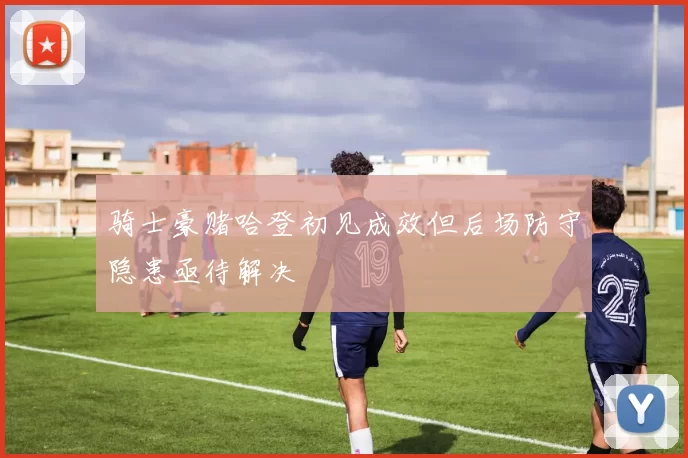 骑士豪赌哈登初见成效但后场防守隐患亟待解决