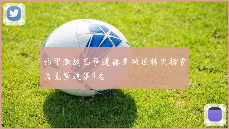 西甲激战巴萨遭赫罗纳逆转失榜首马竞紧追第4名
