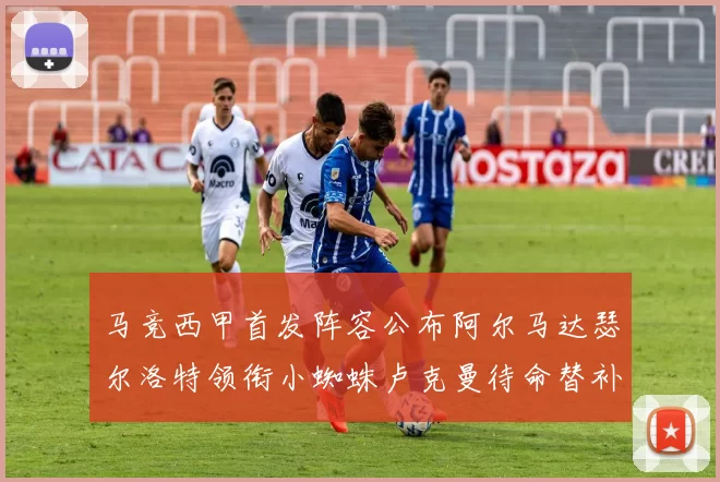 马竞西甲首发阵容公布阿尔马达瑟尔洛特领衔小蜘蛛卢克曼待命替补