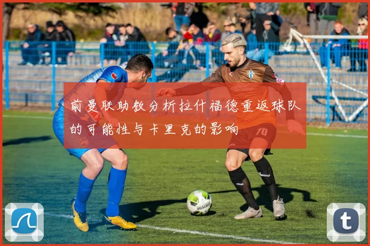 前曼联助教分析拉什福德重返球队的可能性与卡里克的影响