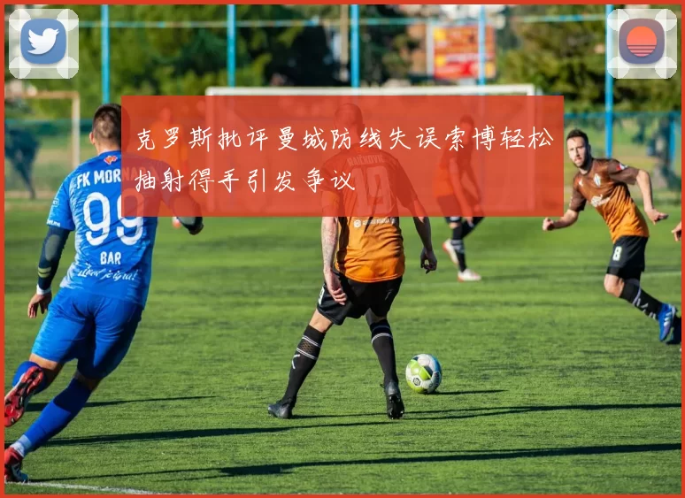 克罗斯批评曼城防线失误索博轻松抽射得手引发争议