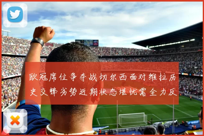 欧冠席位争夺战切尔西面对维拉历史交锋劣势近期状态堪忧需全力反弹