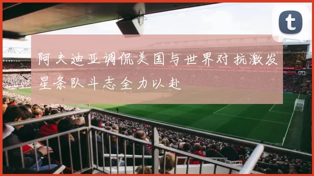 阿夫迪亚调侃美国与世界对抗激发星条队斗志全力以赴