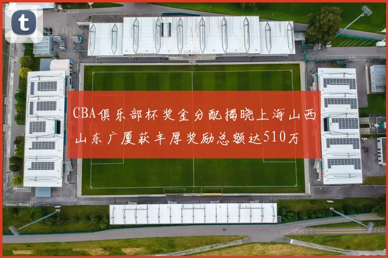 CBA俱乐部杯奖金分配揭晓上海山西山东广厦获丰厚奖励总额达510万