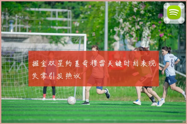 掘金双星约基奇穆雷关键时刻表现失常引发热议
