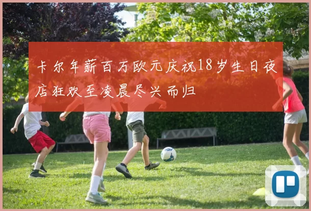 卡尔年薪百万欧元庆祝18岁生日夜店狂欢至凌晨尽兴而归