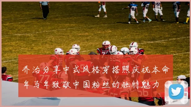 乔治分享中式风格穿搭照庆祝本命年马年致敬中国粉丝的独特魅力