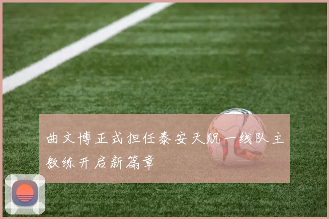 曲文博正式担任泰安天贶一线队主教练开启新篇章