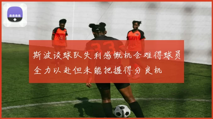 斯波谈球队失利感慨机会难得球员全力以赴但未能把握得分良机