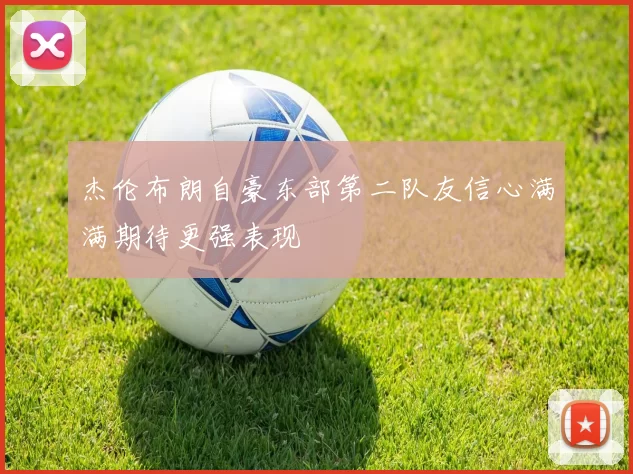 杰伦布朗自豪东部第二队友信心满满期待更强表现