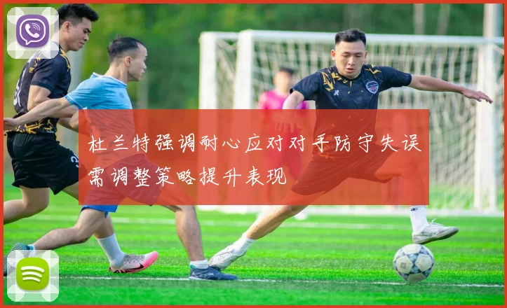 杜兰特强调耐心应对对手防守失误需调整策略提升表现