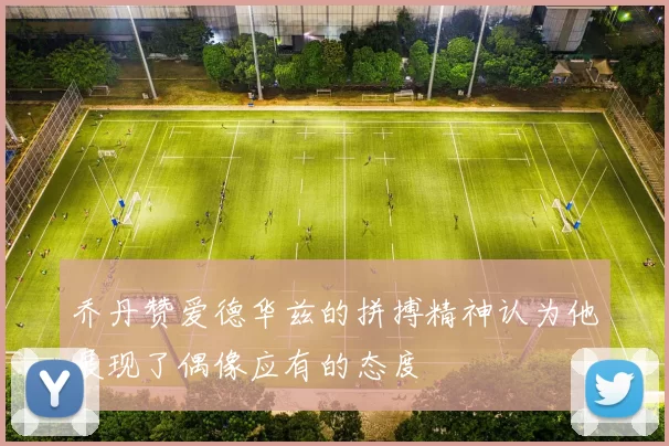 乔丹赞爱德华兹的拼搏精神认为他展现了偶像应有的态度