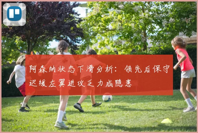 阿森纳状态下滑分析：领先后保守迟缓左翼进攻乏力成隐患